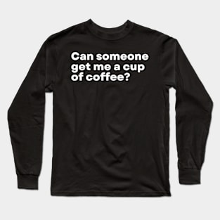 Can someone get me a cup of coffee? Long Sleeve T-Shirt